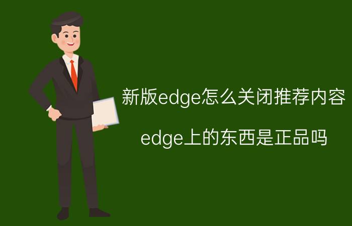 新版edge怎么关闭推荐内容 edge上的东西是正品吗？